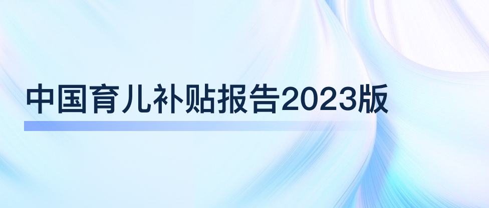 【政策解读】 | 中国育儿补贴报告2023版